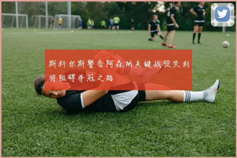 斯科尔斯警告阿森纳关键战役失利将阻碍夺冠之路