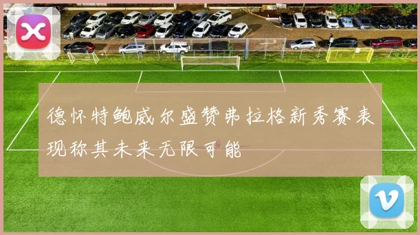 德怀特鲍威尔盛赞弗拉格新秀赛表现称其未来无限可能