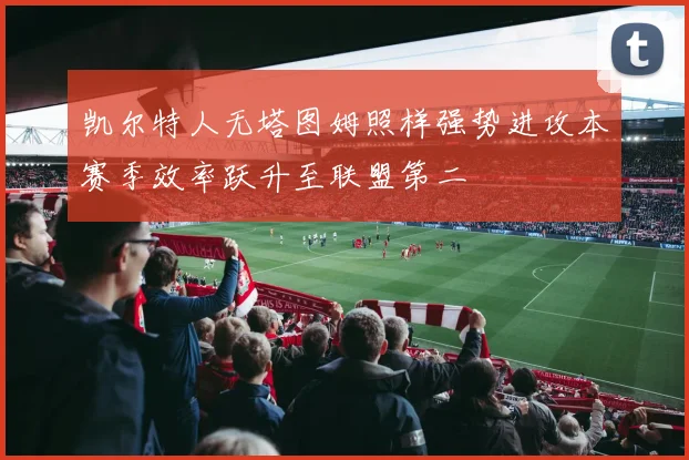 凯尔特人无塔图姆照样强势进攻本赛季效率跃升至联盟第二