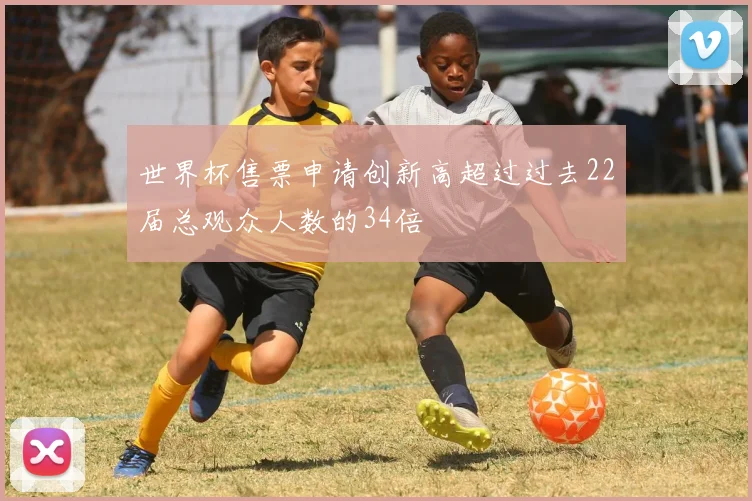 世界杯售票申请创新高超过过去22届总观众人数的34倍