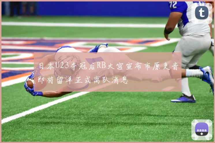 日本U23夺冠后RB大宫宣布市原吏音即将留洋正式离队消息