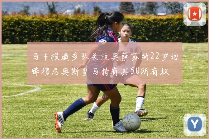 马卡报道多队关注奥萨苏纳22岁边锋穆尼奥斯皇马持有其50所有权