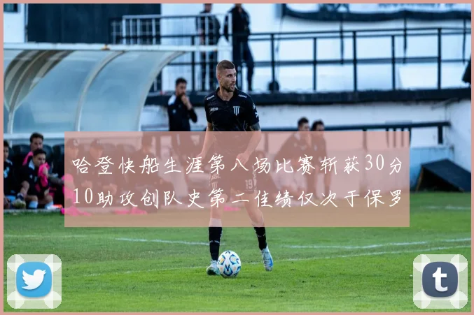 哈登快船生涯第八场比赛斩获30分10助攻创队史第二佳绩仅次于保罗