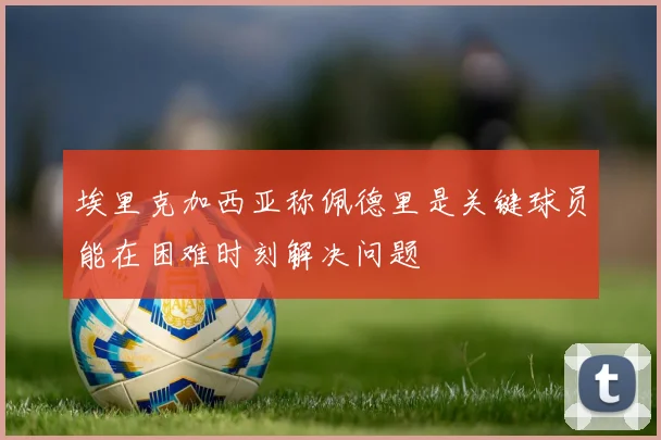 埃里克加西亚称佩德里是关键球员能在困难时刻解决问题