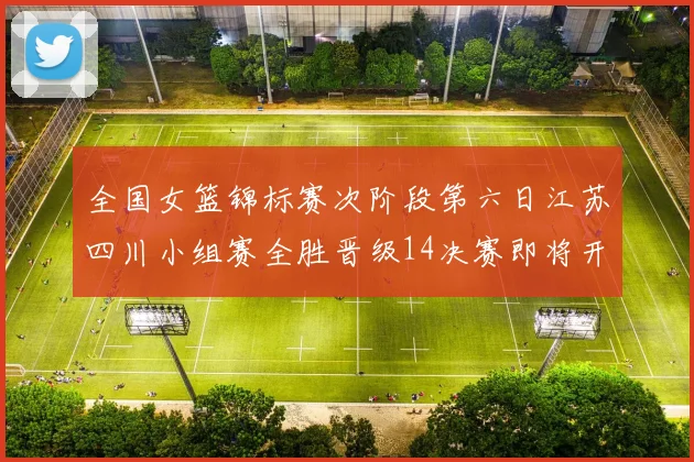 全国女篮锦标赛次阶段第六日江苏四川小组赛全胜晋级14决赛即将开启