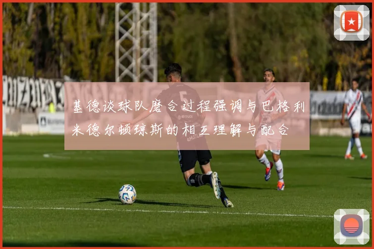 基德谈球队磨合过程强调与巴格利米德尔顿琼斯的相互理解与配合