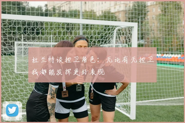 杜兰特谈控卫角色：无论有无控卫我都能发挥更好表现