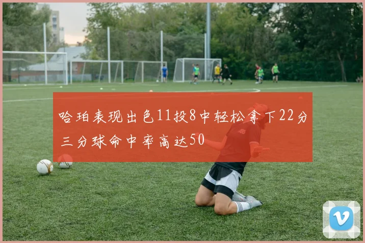 哈珀表现出色11投8中轻松拿下22分三分球命中率高达50