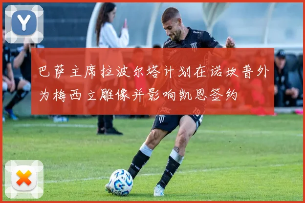 巴萨主席拉波尔塔计划在诺坎普外为梅西立雕像并影响凯恩签约