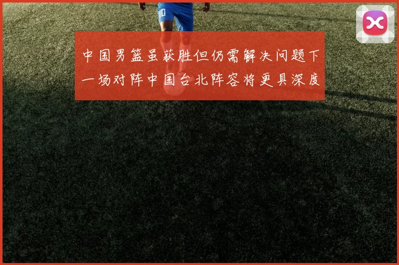 中国男篮虽获胜但仍需解决问题下一场对阵中国台北阵容将更具深度