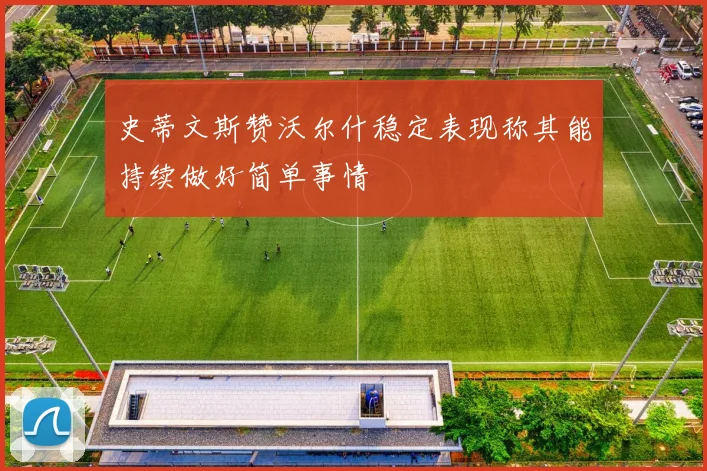 史蒂文斯赞沃尔什稳定表现称其能持续做好简单事情