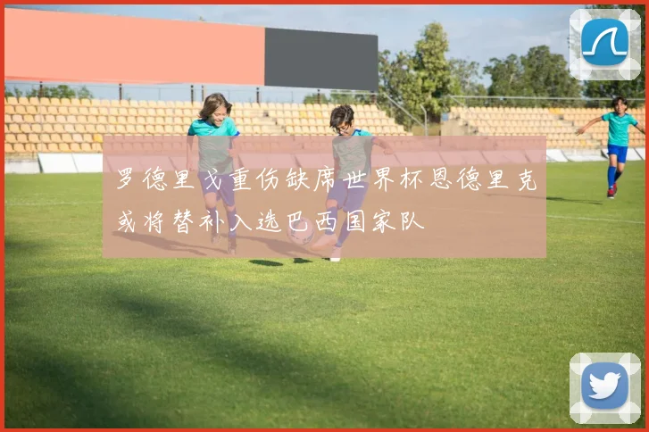 罗德里戈重伤缺席世界杯恩德里克或将替补入选巴西国家队