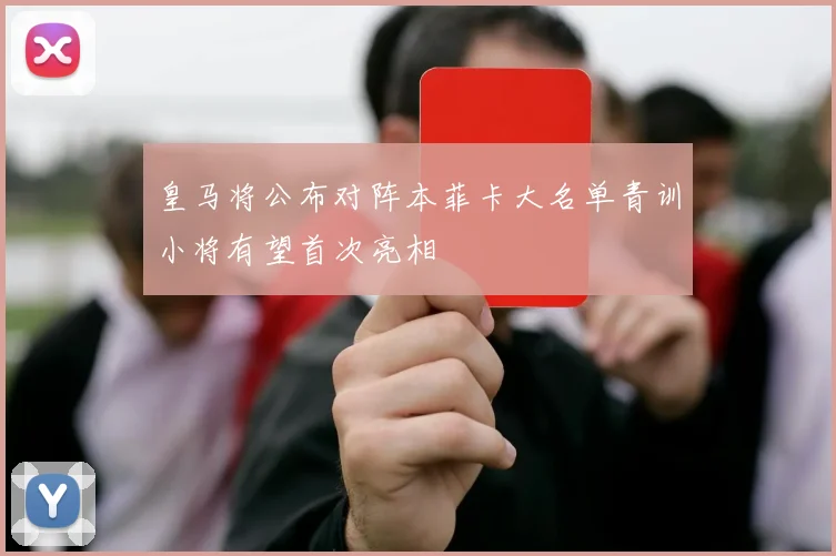 皇马将公布对阵本菲卡大名单青训小将有望首次亮相