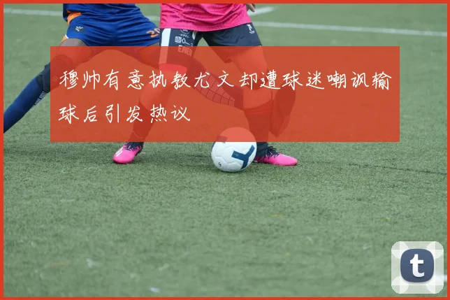 穆帅有意执教尤文却遭球迷嘲讽输球后引发热议