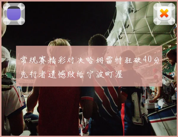 常规赛精彩对决哈姆雷特狂砍40分先行者遗憾败给宁波町渥
