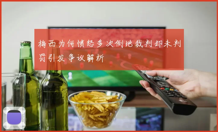 梅西为何愤怒多次倒地裁判却未判罚引发争议解析