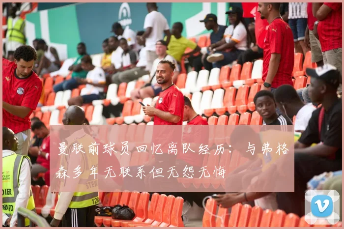 曼联前球员回忆离队经历：与弗格森多年无联系但无怨无悔