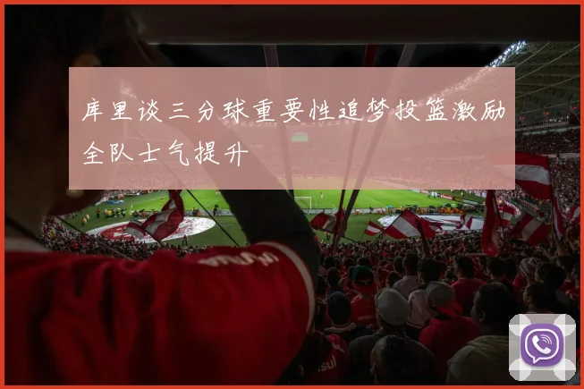 库里谈三分球重要性追梦投篮激励全队士气提升