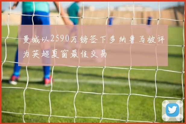 曼城以2590万镑签下多纳鲁马被评为英超夏窗最佳交易