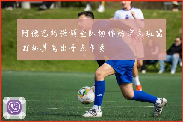 阿德巴约强调全队协作防守文班需打乱其高出手点节奏