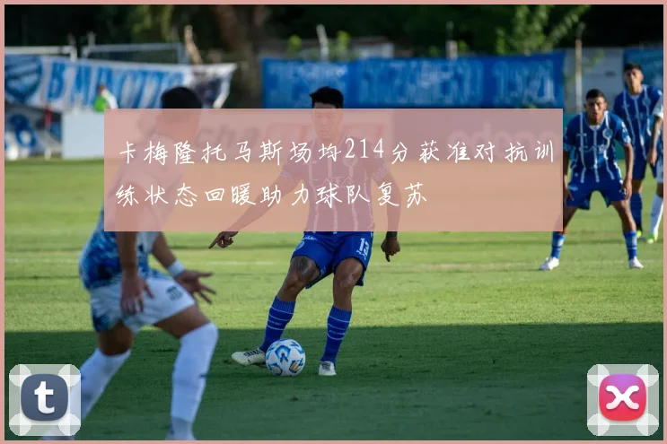 卡梅隆托马斯场均214分获准对抗训练状态回暖助力球队复苏