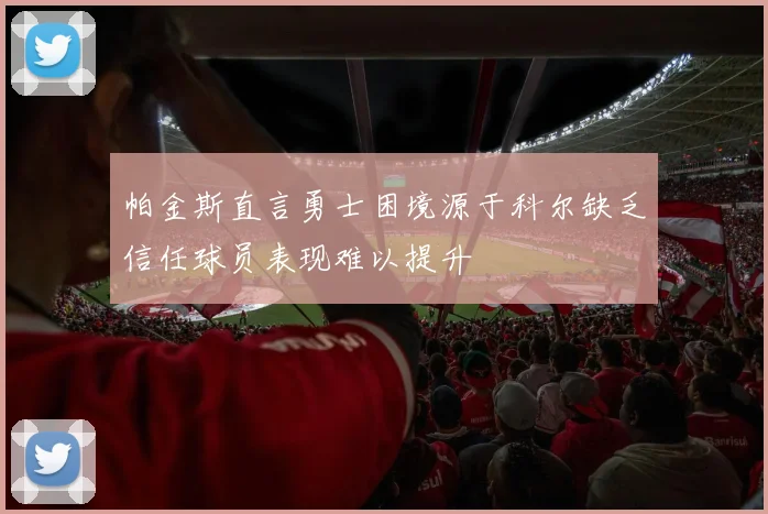 帕金斯直言勇士困境源于科尔缺乏信任球员表现难以提升