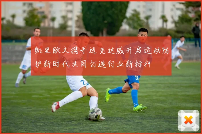 凯里欧文携手迈克达威开启运动防护新时代共同打造行业新标杆