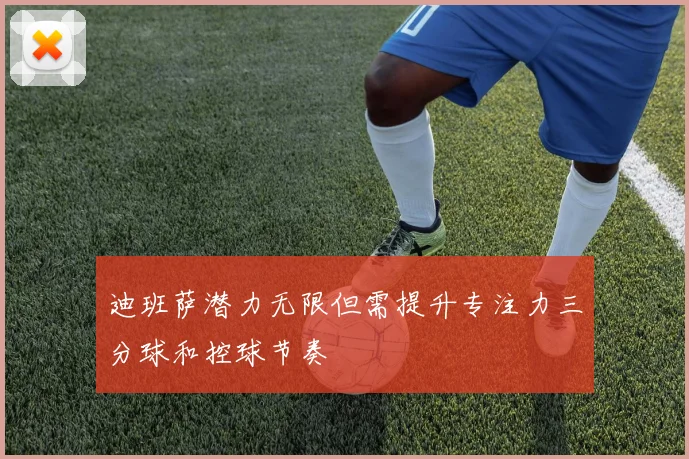 迪班萨潜力无限但需提升专注力三分球和控球节奏