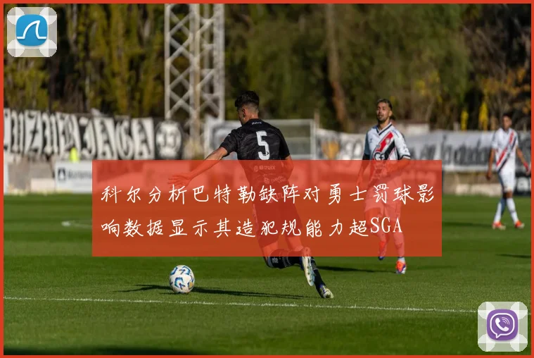 科尔分析巴特勒缺阵对勇士罚球影响数据显示其造犯规能力超SGA