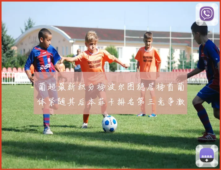 葡超最新积分榜波尔图稳居榜首葡体紧随其后本菲卡排名第三竞争激烈