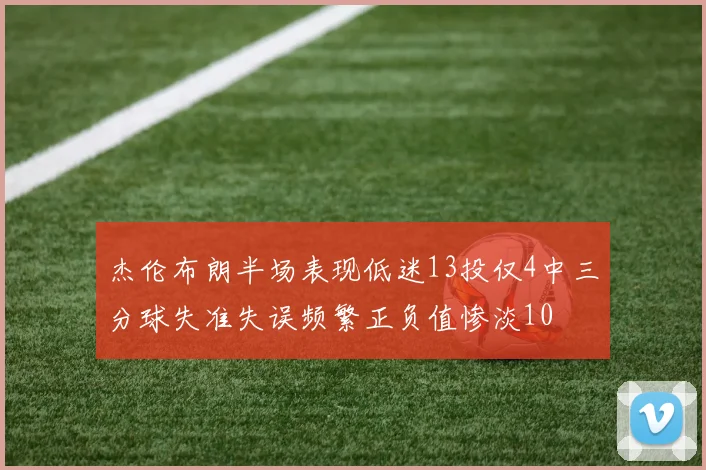 杰伦布朗半场表现低迷13投仅4中三分球失准失误频繁正负值惨淡10