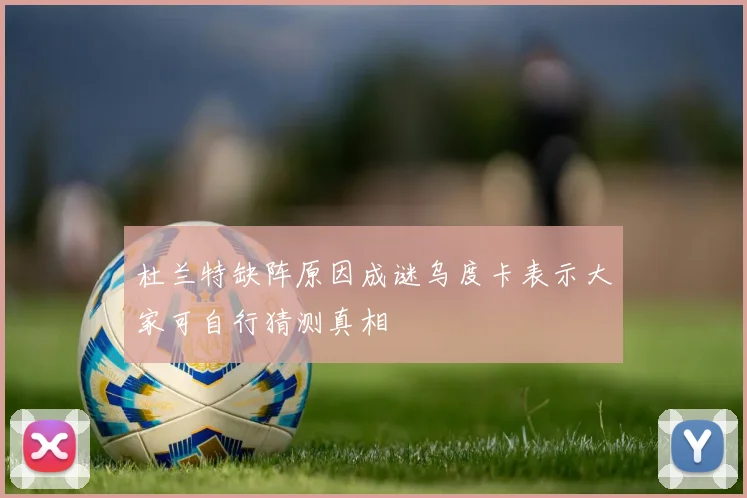 杜兰特缺阵原因成谜乌度卡表示大家可自行猜测真相