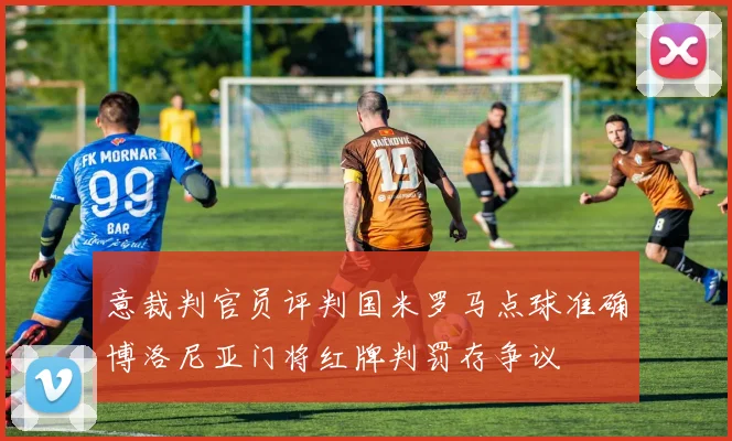 意裁判官员评判国米罗马点球准确博洛尼亚门将红牌判罚存争议