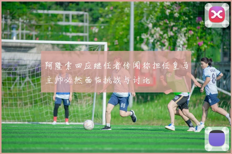 阿隆索回应继任者传闻称担任皇马主帅必然面临挑战与讨论