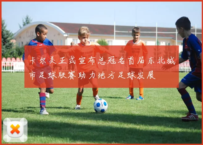卡尔美正式宣布总冠名首届东北城市足球联赛助力地方足球发展