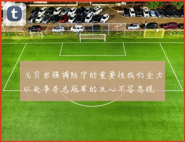 戈贝尔强调防守的重要性我们全力以赴争夺总冠军的决心不容忽视