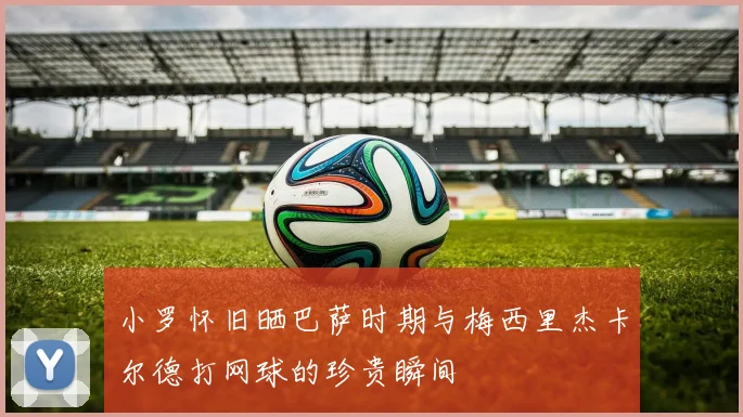 小罗怀旧晒巴萨时期与梅西里杰卡尔德打网球的珍贵瞬间