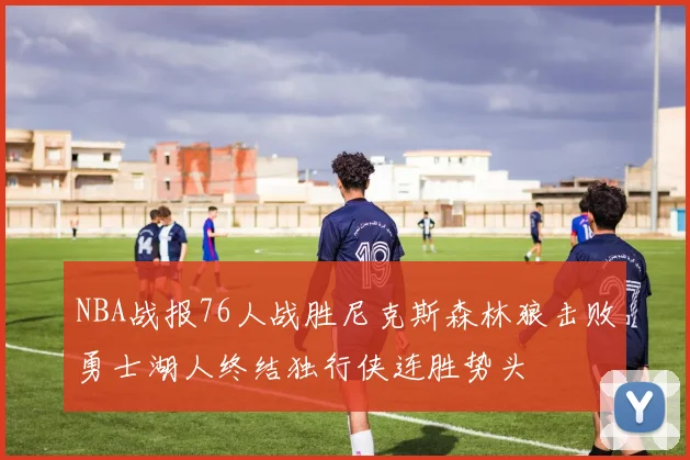 NBA战报76人战胜尼克斯森林狼击败勇士湖人终结独行侠连胜势头