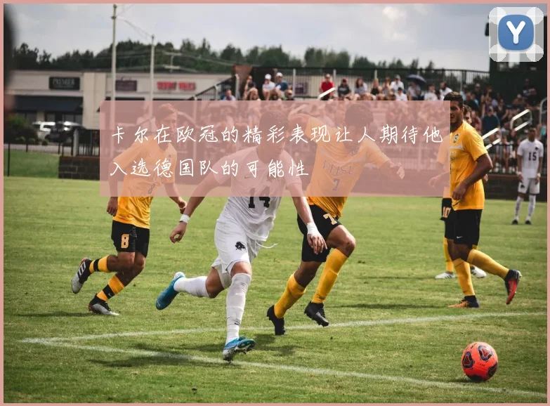 卡尔在欧冠的精彩表现让人期待他入选德国队的可能性