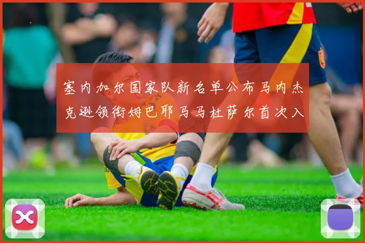 塞内加尔国家队新名单公布马内杰克逊领衔姆巴耶马马杜萨尔首次入选