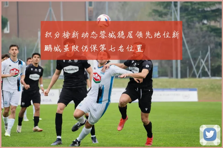 积分榜新动态蓉城稳居领先地位新鹏城虽败仍保第七名位置