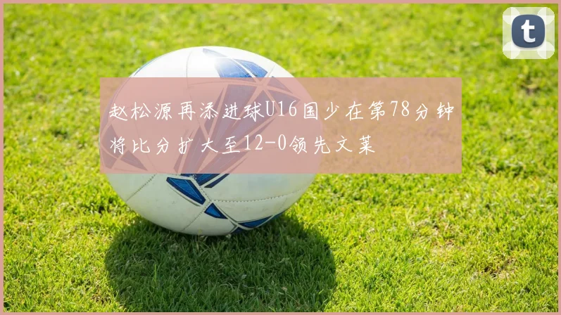 赵松源再添进球U16国少在第78分钟将比分扩大至12-0领先文莱