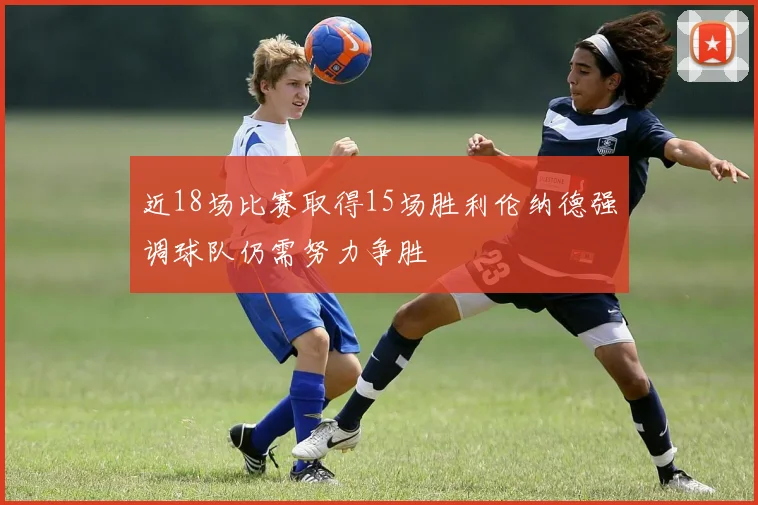 近18场比赛取得15场胜利伦纳德强调球队仍需努力争胜