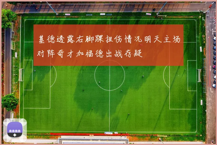 基德透露右脚踝扭伤情况明天主场对阵奇才加福德出战存疑