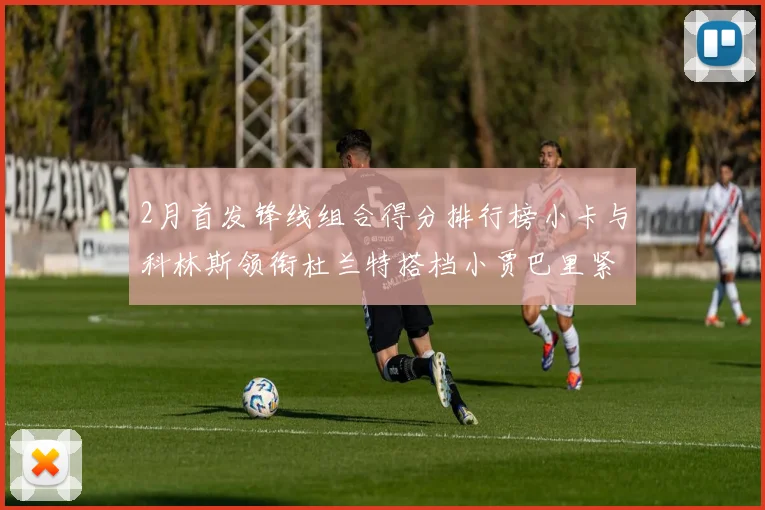 2月首发锋线组合得分排行榜小卡与科林斯领衔杜兰特搭档小贾巴里紧随其后