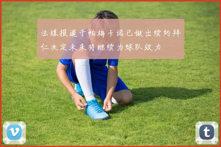 法媒报道于帕梅卡诺已做出续约拜仁决定未来将继续为球队效力