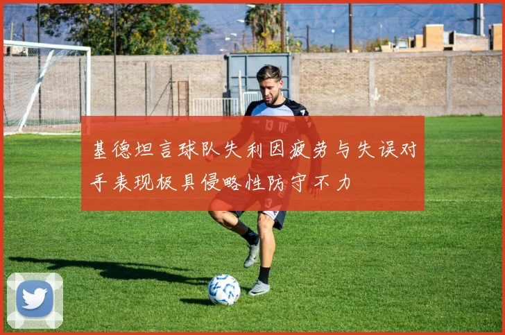 基德坦言球队失利因疲劳与失误对手表现极具侵略性防守不力