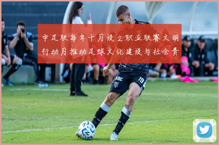 中足联每年十月设立职业联赛文明行动月推动足球文化建设与社会责任