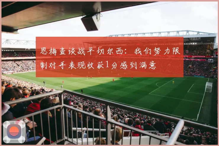 恩梅查谈战平切尔西：我们努力限制对手表现收获1分感到满意