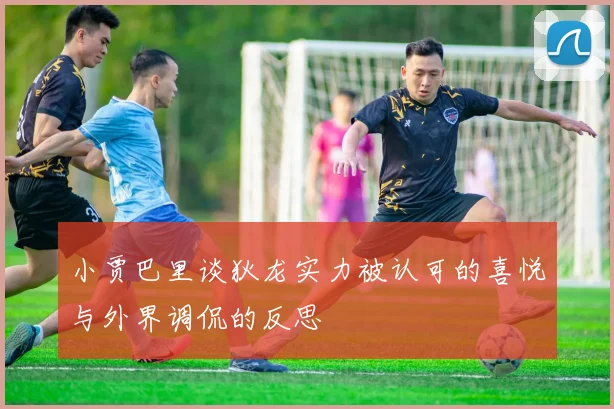 小贾巴里谈狄龙实力被认可的喜悦与外界调侃的反思